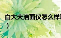 白大夫洁面仪怎么样啊（白大夫洁面仪怎么样）