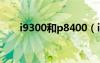 i9300和p8400（i9300和4s哪个好）