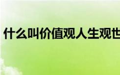 什么叫价值观人生观世界观（什么叫价值观）