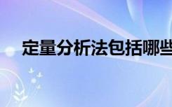 定量分析法包括哪些方法（定量分析法）