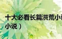 十大必看长篇洪荒小说排行榜（好看的洪荒流小说）