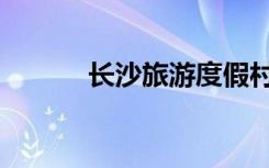 长沙旅游度假村（长沙度假村）