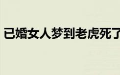 已婚女人梦到老虎死了（已婚女人梦到老虎）