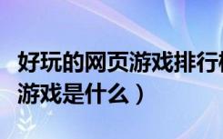 好玩的网页游戏排行榜前十名（最好玩的网页游戏是什么）