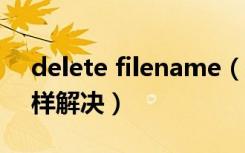 delete filename（deletefile失败代码5怎样解决）