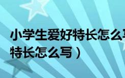 小学生爱好特长怎么写简短一点（小学生爱好特长怎么写）