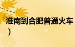 淮南到合肥普通火车（淮南到合肥火车时刻表）