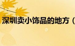 深圳卖小饰品的地方（深圳小饰品批发市场）