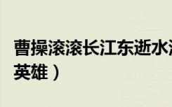 曹操滚滚长江东逝水浪花淘尽英雄（浪花淘尽英雄）
