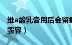 维a酸乳膏用后会留疤痕吗?（维a酸乳膏用后毁容）