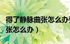 得了静脉曲张怎么办要怎样调理（得了静脉曲张怎么办）