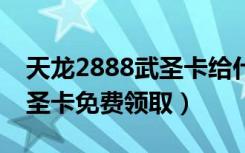 天龙2888武圣卡给什么（天龙八部32888武圣卡免费领取）