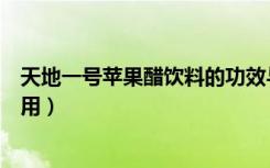 天地一号苹果醋饮料的功效与作用（苹果醋饮料的功效与作用）