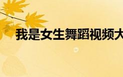 我是女生舞蹈视频大全（我是女生舞蹈）