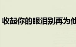 收起你的眼泪别再为他心碎（收起你的眼泪）