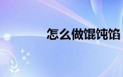 怎么做馄饨馅（怎么做馄饨）