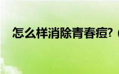 怎么样消除青春痘?（怎么样消除青春痘）