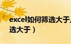 excel如何筛选大于几的数据（excel如何筛选大于）