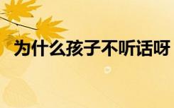 为什么孩子不听话呀（为什么孩子不听话）