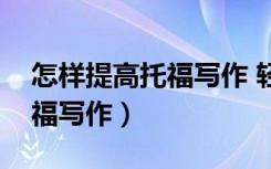 怎样提高托福写作 轻松拿高分（如何提高托福写作）