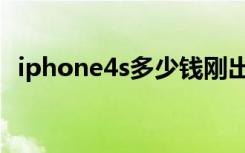 iphone4s多少钱刚出（iphone4s多少钱）