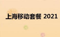 上海移动套餐 2021（上海移动上网套餐）