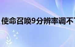 使命召唤9分辨率调不了（使命召唤9分辨率）