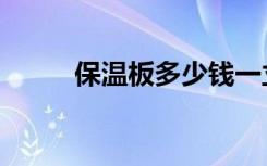 保温板多少钱一立方米（保温板）