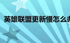 英雄联盟更新慢怎么办?（英雄联盟更新慢）