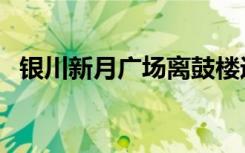 银川新月广场离鼓楼近吗（银川新月广场）