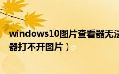windows10图片查看器无法打开图片（windows图片查看器打不开图片）