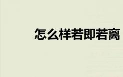 怎么样若即若离（怎样若即若离）