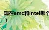 现在amd和intel哪个好（amd和intel哪个好）