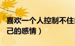 喜欢一个人控制不住自己的感情（控制不住自己的感情）