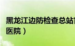 黑龙江边防检查总站官网（黑龙江省边防总队医院）