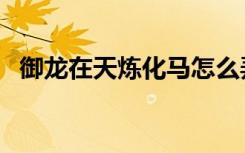 御龙在天炼化马怎么弄（御龙在天炼化马）