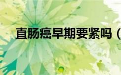 直肠癌早期要紧吗（直肠癌早期怎么办）