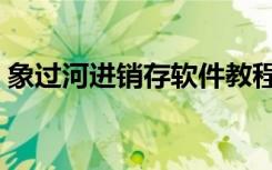 象过河进销存软件教程（象过河进销存软件）