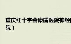 重庆红十字会康盾医院神经内科电话（重庆红十字会康盾医院）