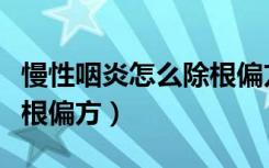 慢性咽炎怎么除根偏方治疗（慢性咽炎怎么除根偏方）