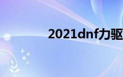 2021dnf力驱（dnf力驱吧）