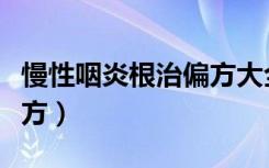 慢性咽炎根治偏方大全（慢性咽炎怎么除根土方）
