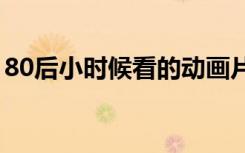 80后小时候看的动画片（小时候看的动画片）