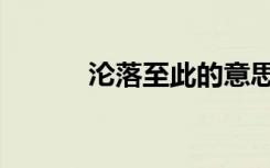沦落至此的意思（至此的意思）