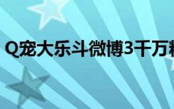 Q宠大乐斗微博3千万粉丝（q宠大乐斗微博）
