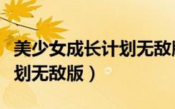 美少女成长计划无敌版手机版（美少女成长计划无敌版）