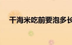 干海米吃前要泡多长时间（海米怎么吃）