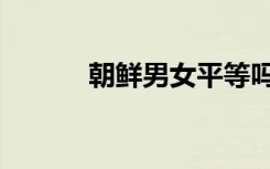 朝鲜男女平等吗（男女平等吗）