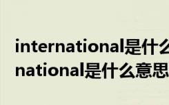 international是什么意思翻译成中文（international是什么意思）