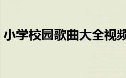 小学校园歌曲大全视频（小学校园歌曲大全）